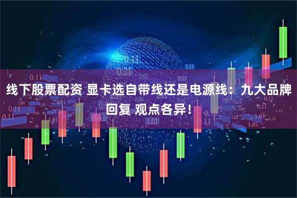 线下股票配资 显卡选自带线还是电源线：九大品牌回复 观点各异！