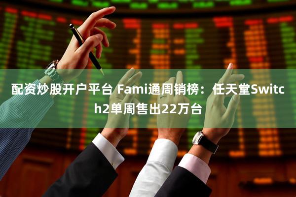 配资炒股开户平台 Fami通周销榜：任天堂Switch2单周售出22万台