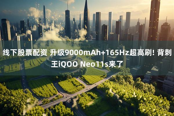 线下股票配资 升级9000mAh+165Hz超高刷! 背刺王iQOO Neo11s来了