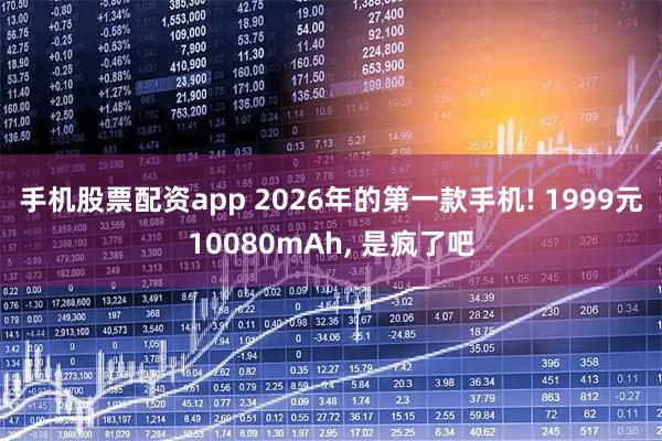 手机股票配资app 2026年的第一款手机! 1999元10080mAh, 是疯了吧