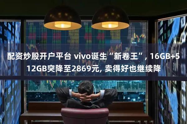 配资炒股开户平台 vivo诞生“新卷王”, 16GB+512GB突降至2869元, 卖得好也继续降