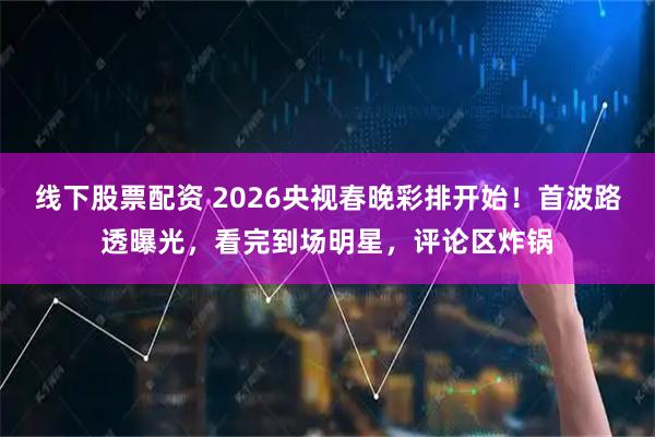 线下股票配资 2026央视春晚彩排开始！首波路透曝光，看完到场明星，评论区炸锅