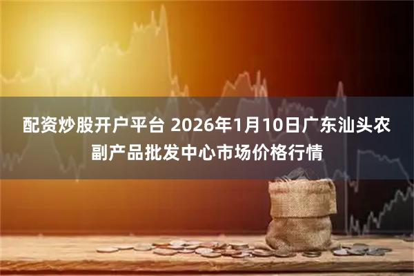 配资炒股开户平台 2026年1月10日广东汕头农副产品批发中心市场价格行情