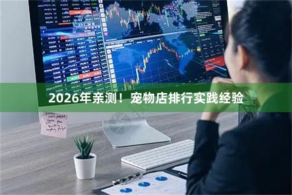 2026年亲测！宠物店排行实践经验