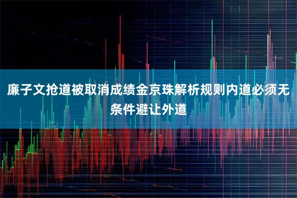 廉子文抢道被取消成绩金京珠解析规则内道必须无条件避让外道
