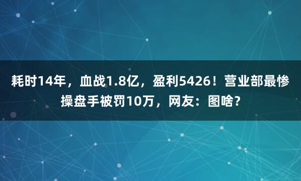 耗时14年，血战1.8亿，盈利5426！营业部最惨操盘手被罚10万，网友：图啥？