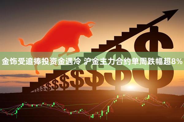 金饰受追捧投资金遇冷 沪金主力合约单周跌幅超8%