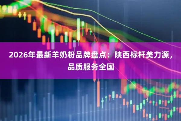 2026年最新羊奶粉品牌盘点：陕西标杆美力源，品质服务全国