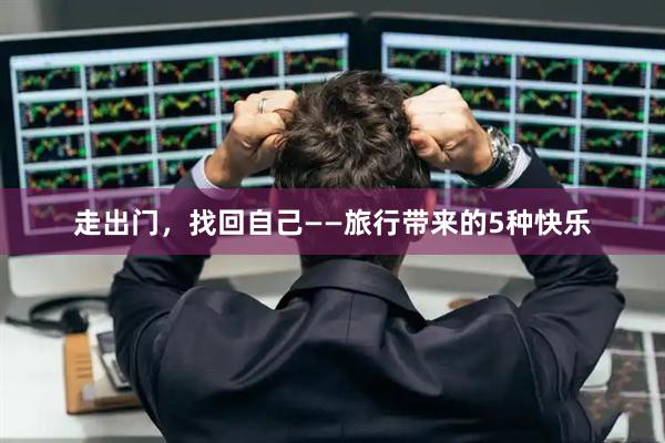 走出门，找回自己——旅行带来的5种快乐